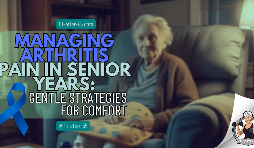 Managing Arthritis Pain in Senior Years: Gentle Strategies for Comfort