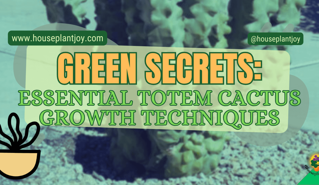 Green Secrets: Essential Totem Cactus Growth Techniques